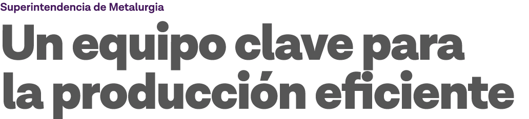 Superintendencia de Metalurgia Un equipo clave para la producción eficiente