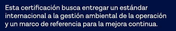 Esta certificación busca entregar un estándar internacional a la gestión ambiental de la operación y un marco de refe   